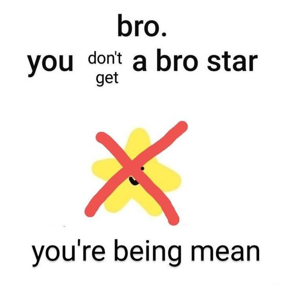 bro, you dont get a bro star. you're being mean